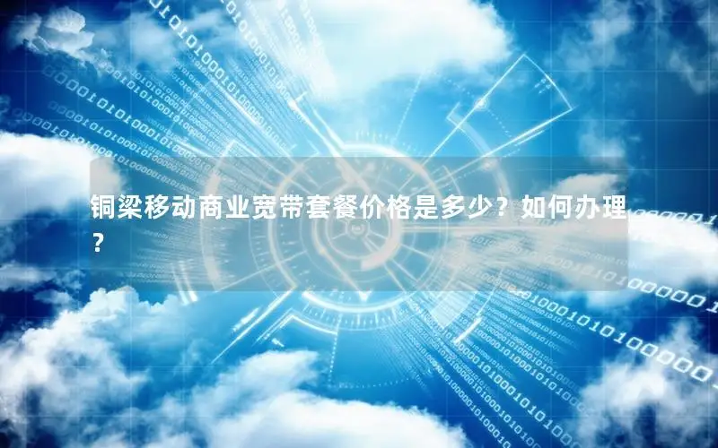 铜梁移动商业宽带套餐价格是多少？如何办理？