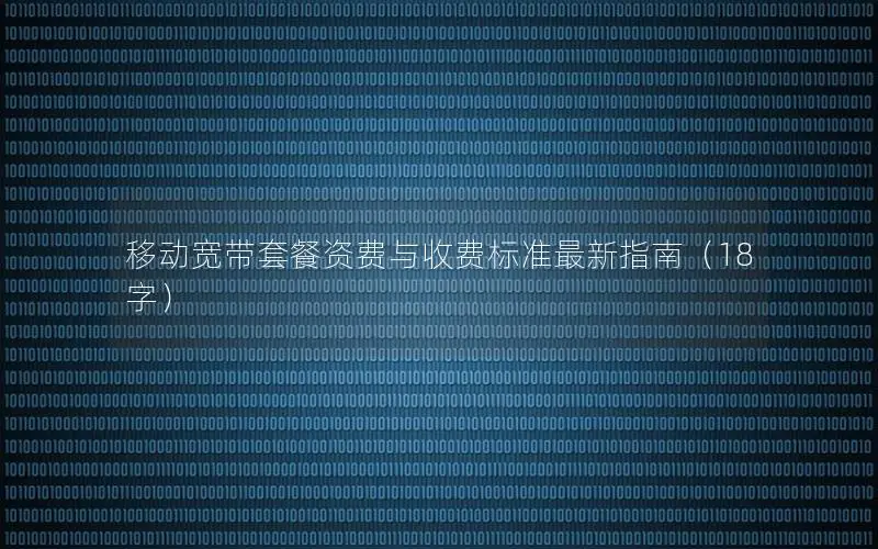 移动宽带套餐资费与收费标准最新指南（18字）