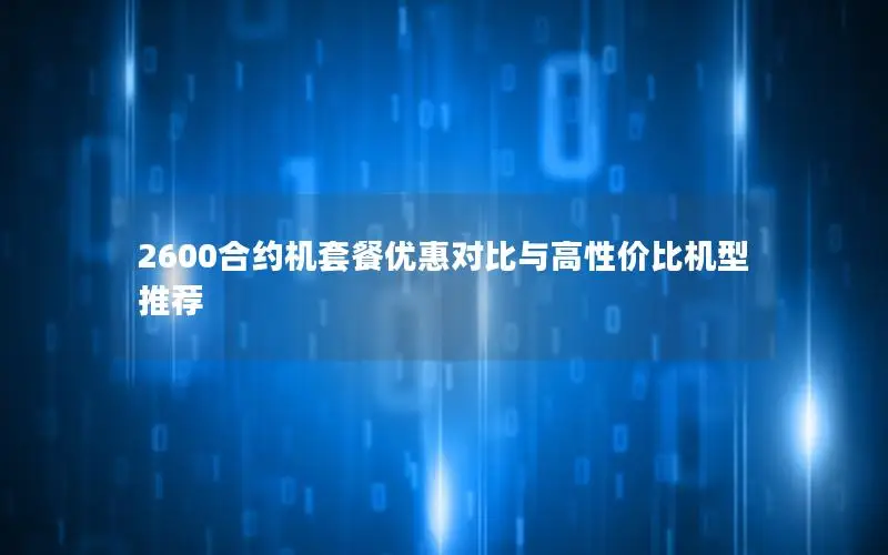 2600合约机套餐优惠对比与高性价比机型推荐