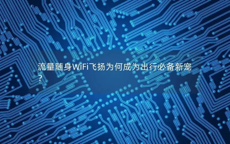 流量随身WiFi飞扬为何成为出行必备新宠？