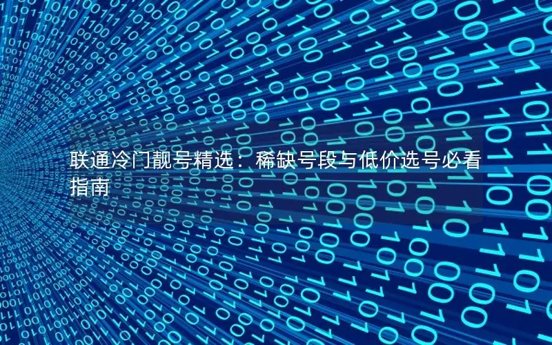 联通冷门靓号精选：稀缺号段与低价选号必看指南
