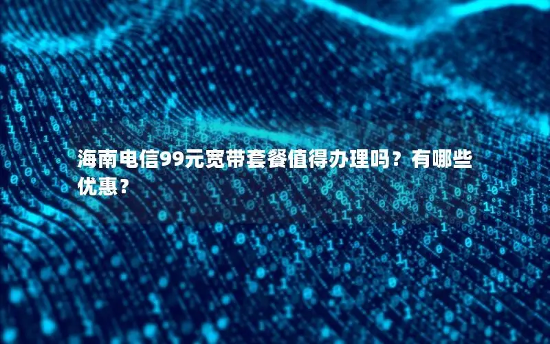 海南电信99元宽带套餐值得办理吗？有哪些优惠？