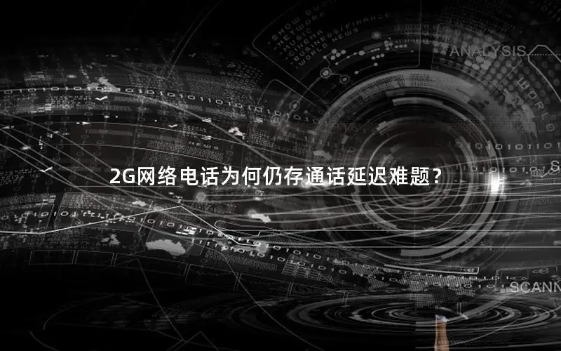 2G网络电话为何仍存通话延迟难题？