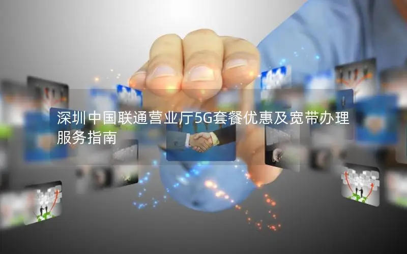深圳中国联通营业厅5G套餐优惠及宽带办理服务指南