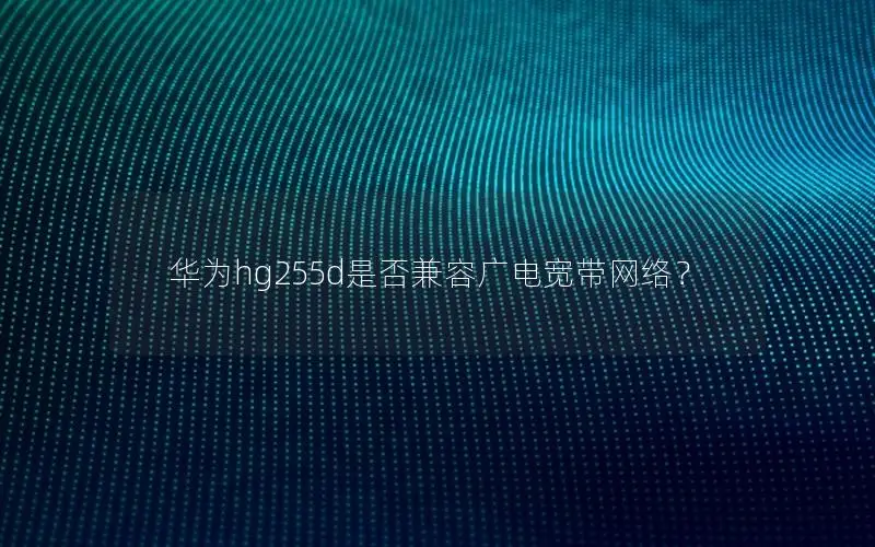 华为hg255d是否兼容广电宽带网络？