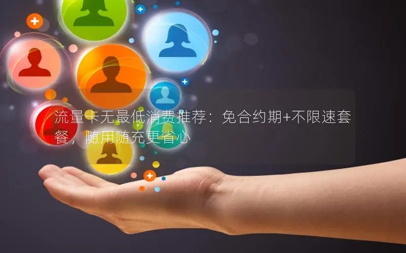 流量卡无最低消费推荐：免合约期+不限速套餐，随用随充更省心