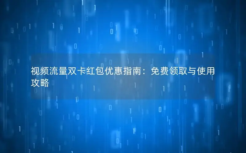视频流量双卡红包优惠指南：免费领取与使用攻略