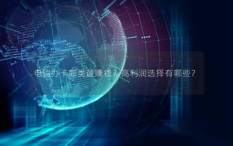 电销办卡哪类最赚钱？高利润选择有哪些？