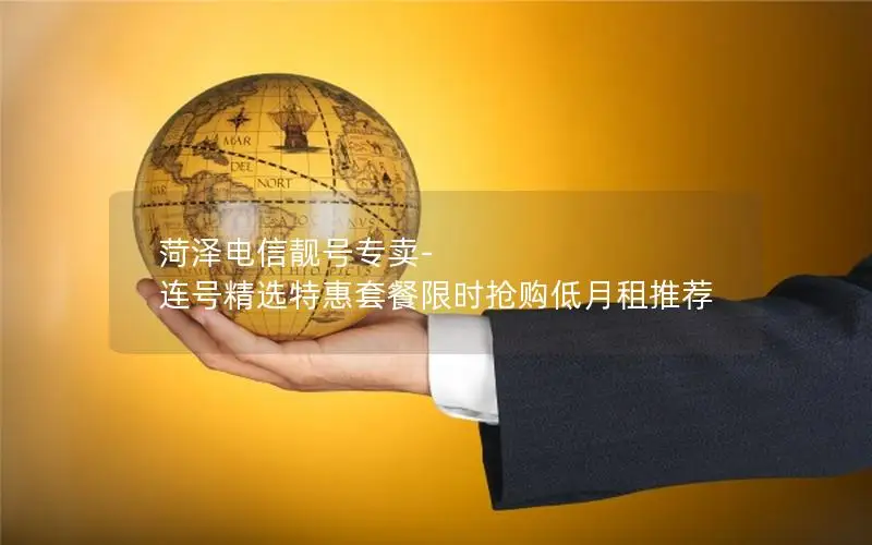 菏泽电信靓号专卖-连号精选特惠套餐限时抢购低月租推荐