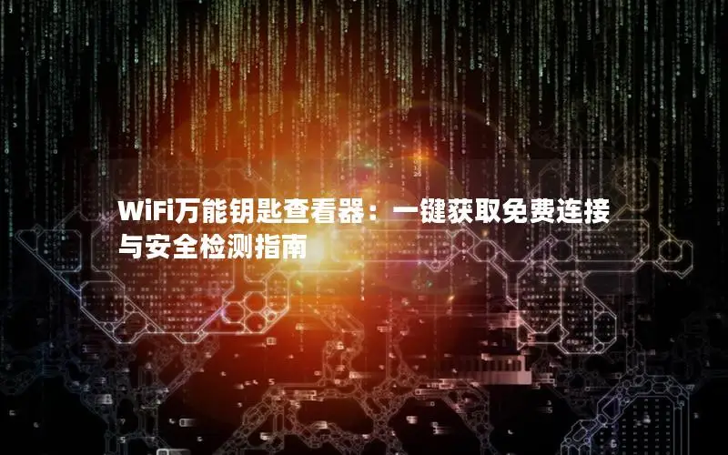 WiFi万能钥匙查看器：一键获取免费连接与安全检测指南
