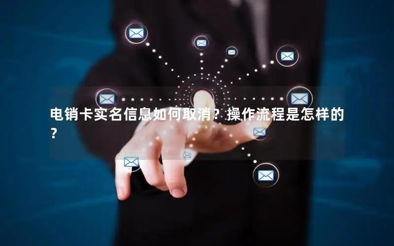 电销卡实名信息如何取消？操作流程是怎样的？