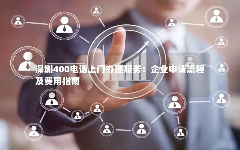 深圳400电话上门办理服务：企业申请流程及费用指南
