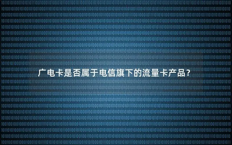 广电卡是否属于电信旗下的流量卡产品？