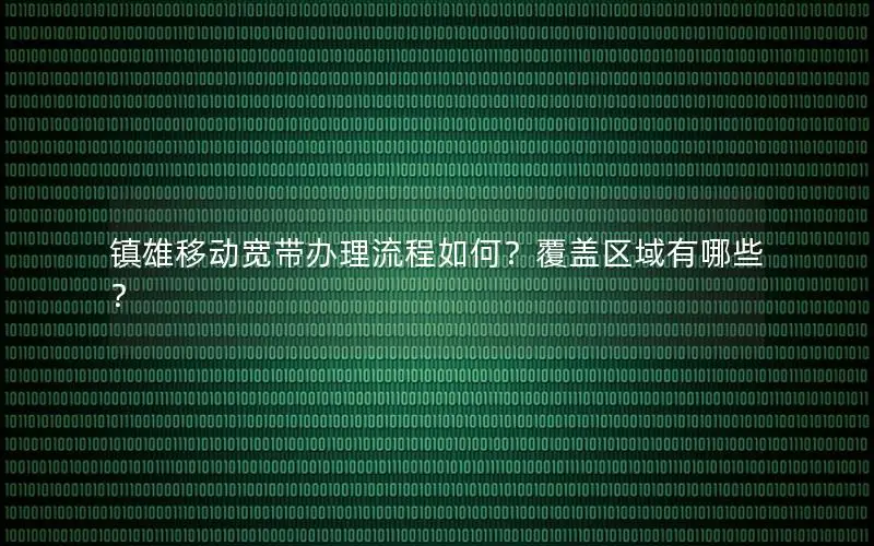 镇雄移动宽带办理流程如何？覆盖区域有哪些？