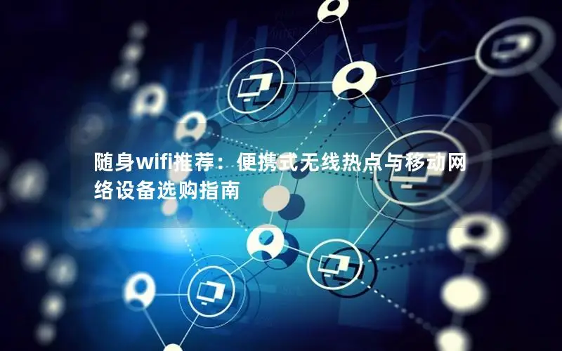 随身wifi推荐：便携式无线热点与移动网络设备选购指南