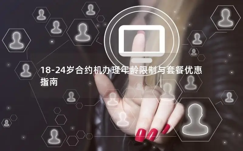 18-24岁合约机办理年龄限制与套餐优惠指南