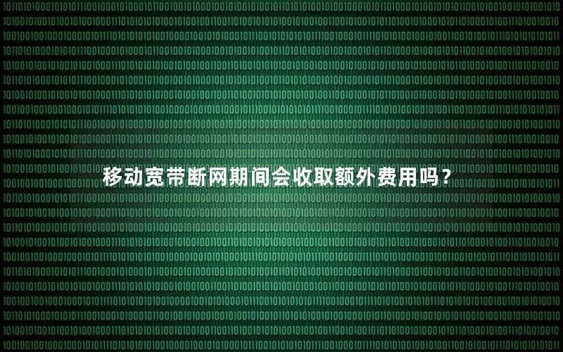 移动宽带断网期间会收取额外费用吗？