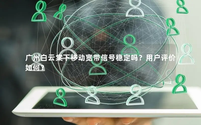 广州白云棠下移动宽带信号稳定吗？用户评价如何？