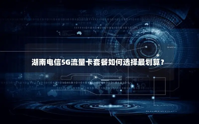 湖南电信5G流量卡套餐如何选择最划算？