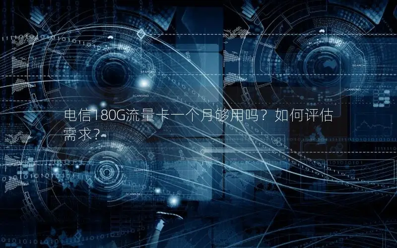 电信180G流量卡一个月够用吗？如何评估需求？
