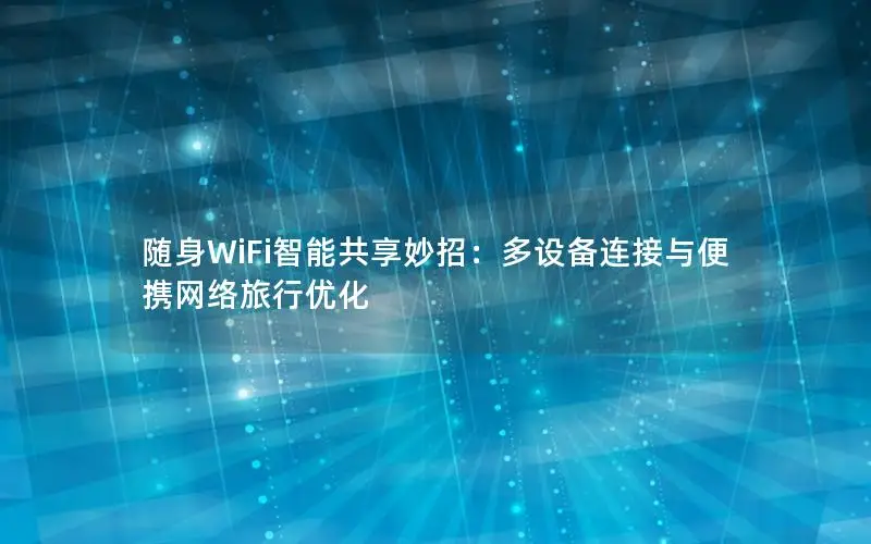 随身WiFi智能共享妙招：多设备连接与便携网络旅行优化