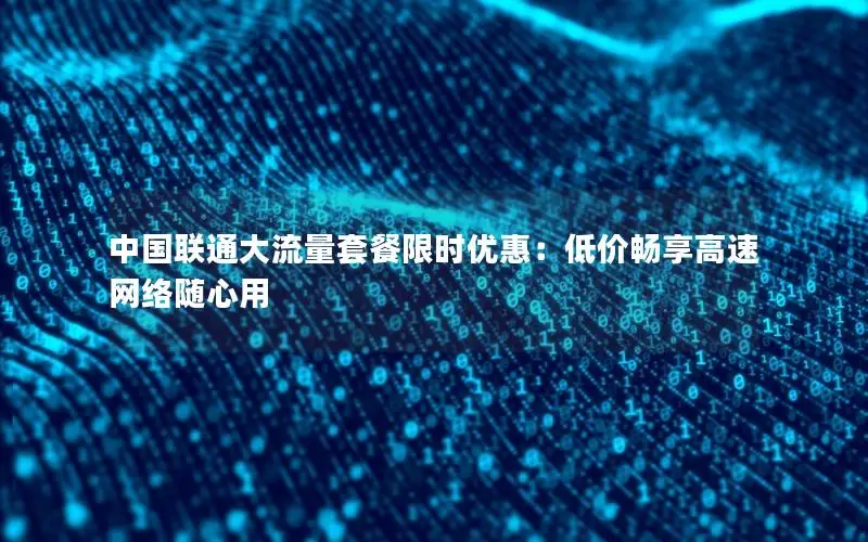 中国联通大流量套餐限时优惠：低价畅享高速网络随心用