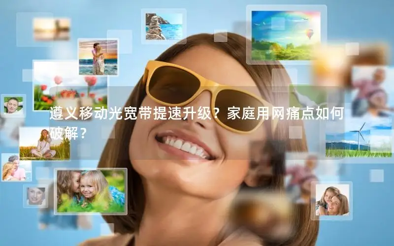 遵义移动光宽带提速升级？家庭用网痛点如何破解？