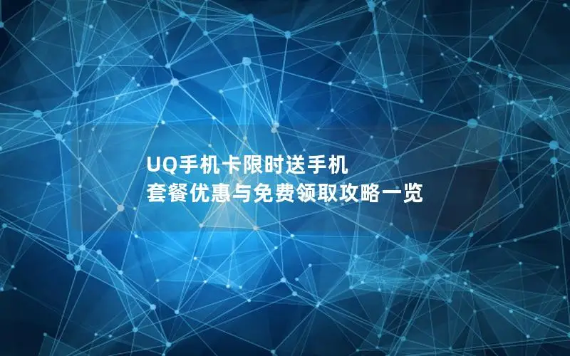 UQ手机卡限时送手机 套餐优惠与免费领取攻略一览