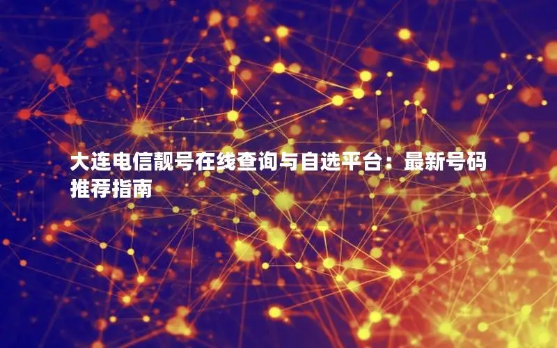 大连电信靓号在线查询与自选平台：最新号码推荐指南