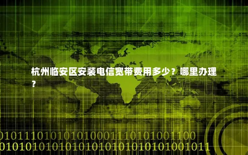 杭州临安区安装电信宽带费用多少？哪里办理？
