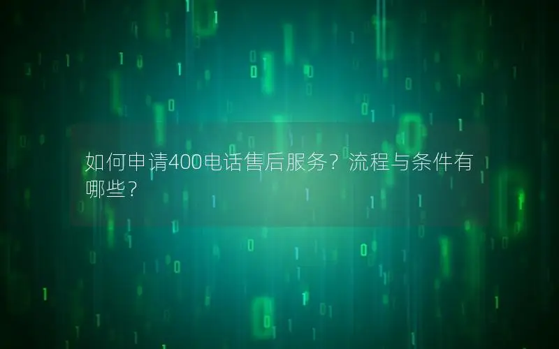 如何申请400电话售后服务？流程与条件有哪些？