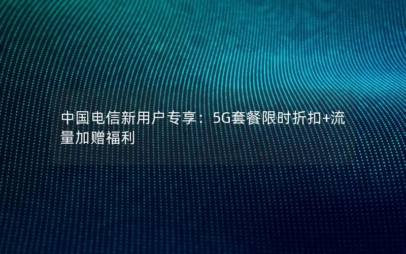 中国电信新用户专享：5G套餐限时折扣+流量加赠福利