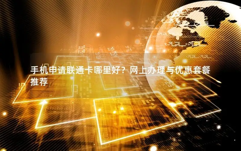 手机申请联通卡哪里好？网上办理与优惠套餐推荐