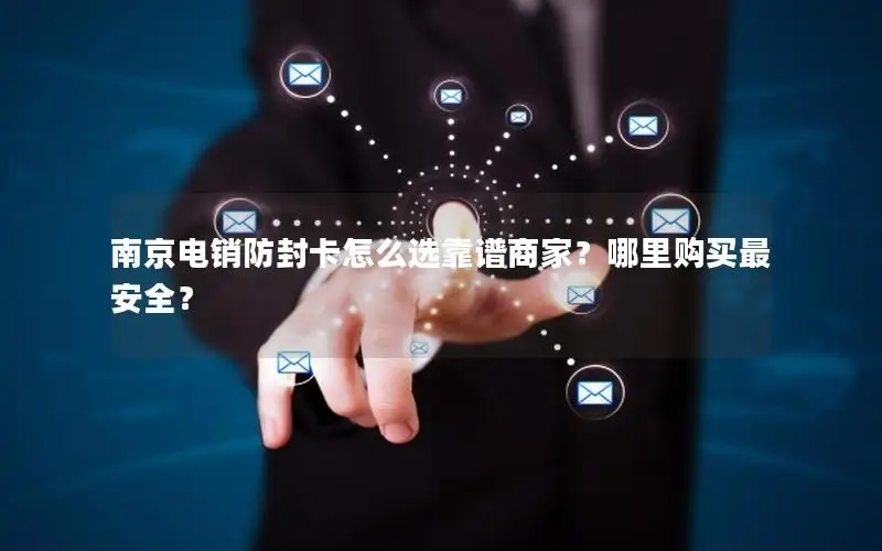 南京电销防封卡怎么选靠谱商家？哪里购买最安全？