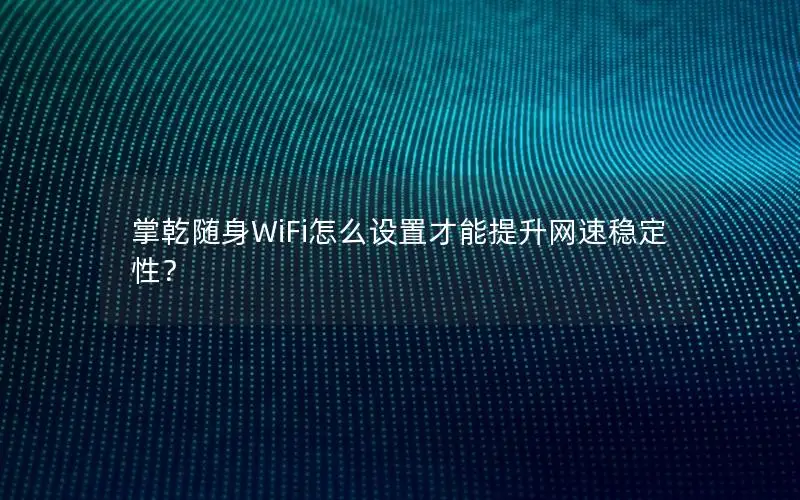 掌乾随身WiFi怎么设置才能提升网速稳定性？