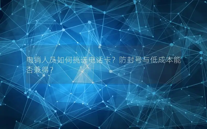 电销人员如何挑选电话卡？防封号与低成本能否兼得？