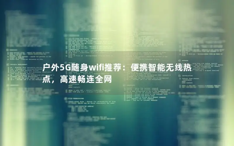 户外5G随身wifi推荐：便携智能无线热点，高速畅连全网