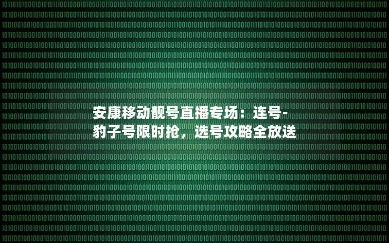 安康移动靓号直播专场：连号-豹子号限时抢，选号攻略全放送