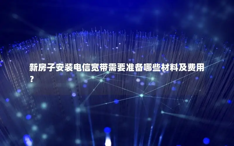 新房子安装电信宽带需要准备哪些材料及费用？