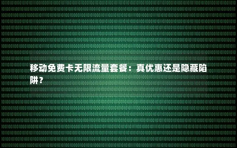 移动免费卡无限流量套餐：真优惠还是隐藏陷阱？