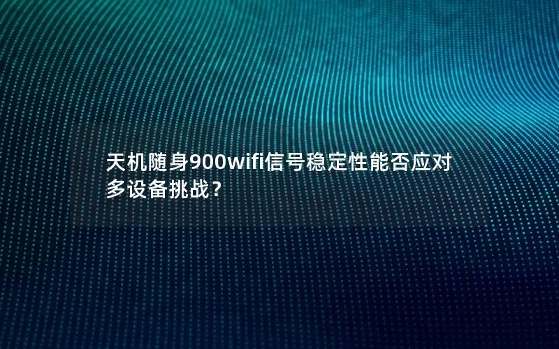 天机随身900wifi信号稳定性能否应对多设备挑战？