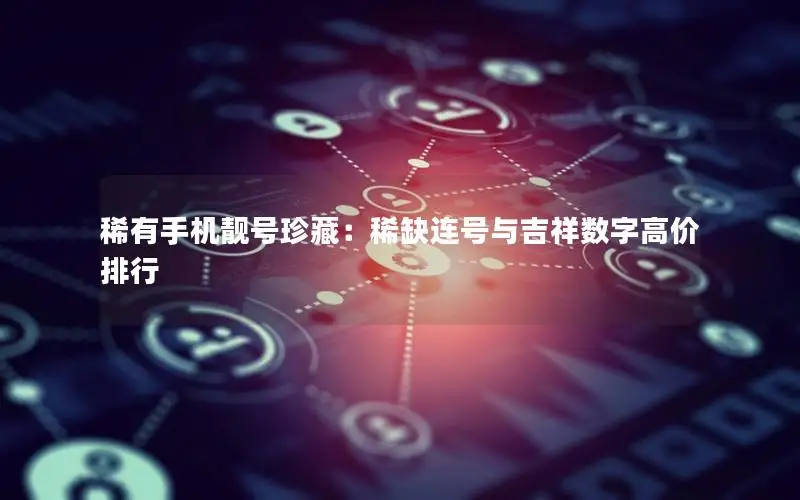 稀有手机靓号珍藏：稀缺连号与吉祥数字高价排行