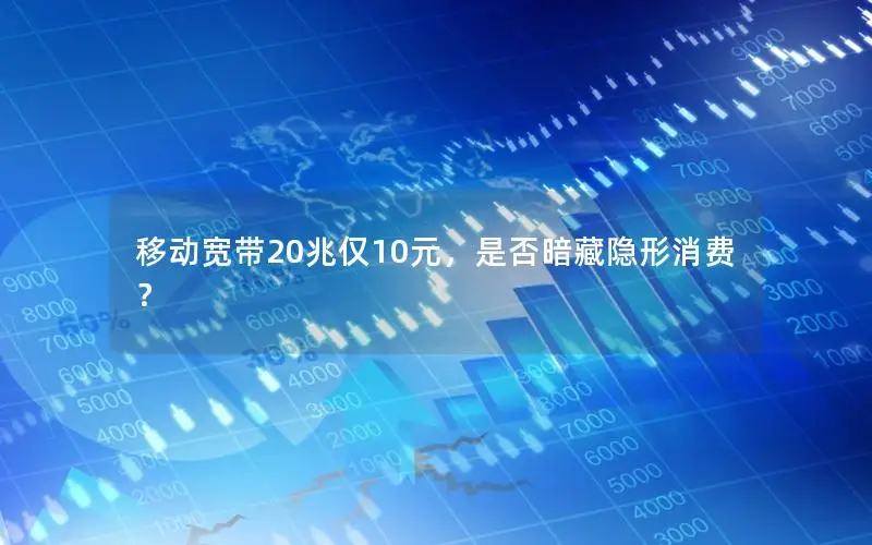 移动宽带20兆仅10元，是否暗藏隐形消费？