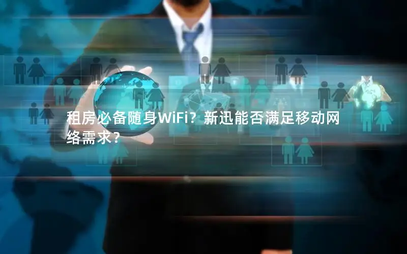 租房必备随身WiFi？新迅能否满足移动网络需求？