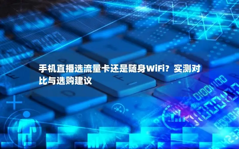 手机直播选流量卡还是随身WiFi？实测对比与选购建议