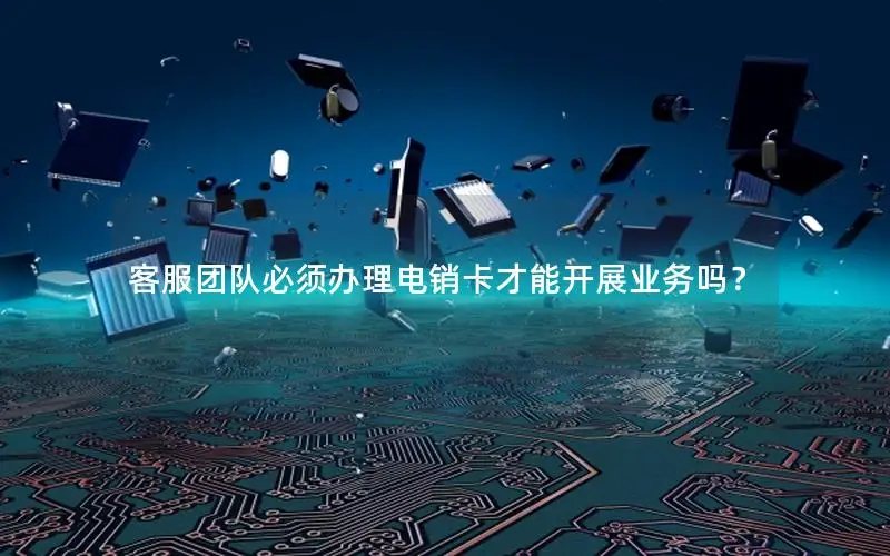 客服团队必须办理电销卡才能开展业务吗？