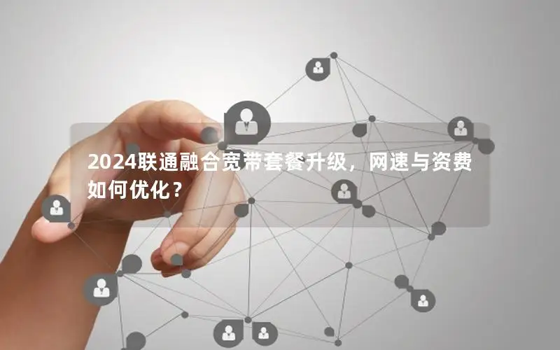 2024联通融合宽带套餐升级，网速与资费如何优化？