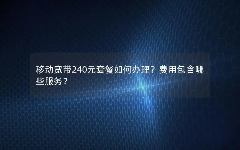 移动宽带240元套餐如何办理？费用包含哪些服务？