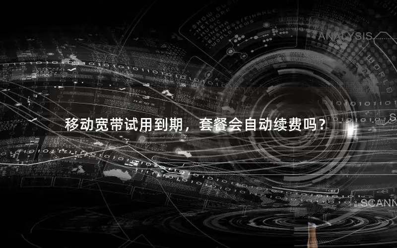 移动宽带试用到期，套餐会自动续费吗？