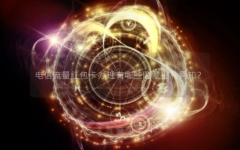 电信流量红包卡办理有哪些隐藏福利需知？